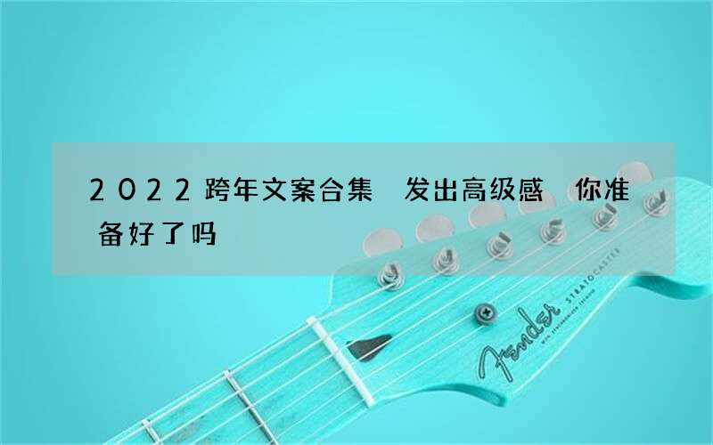 2022跨年文案合集 发出高级感 你准备好了吗